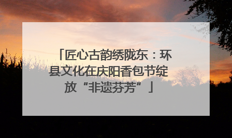 匠心古韵绣陇东：环县文化在庆阳香包节绽放“非遗芬芳”